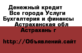 Денежный кредит ! - Все города Услуги » Бухгалтерия и финансы   . Астраханская обл.,Астрахань г.